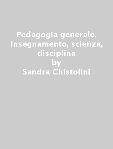Pedagogia generale. Insegnamento, scienza, disciplina - Sandra Chistolini
