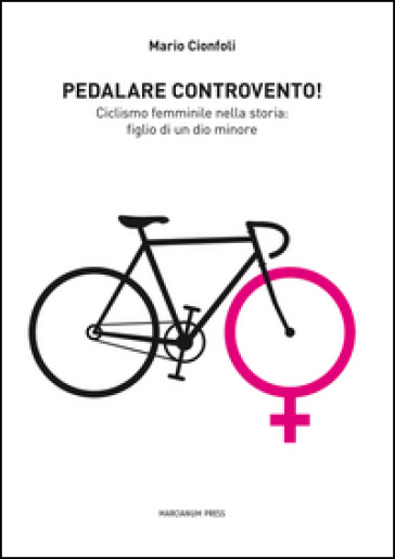 Pedalare controvento. Ciclismo femminile nella storia: figlio di un dio minore - Mario Cionfoli