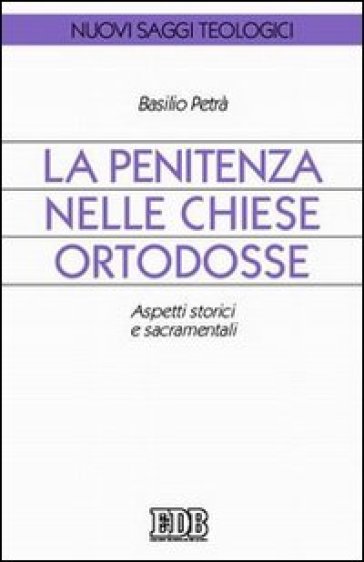 La Penitenza nelle Chiese ortodosse. Aspetti storici e sacramentali - Basilio Petrà