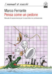 Pensa come un pedone. Manuale di sopravvivenza per lo scacchista non professionista