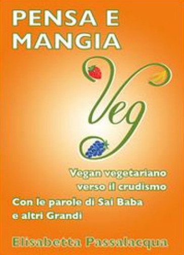 Pensa e mangia veg. Vegan vegetariano verso il crudismo. Con le parole di Sai Baba e altri grandi - Elisabetta Passalacqua