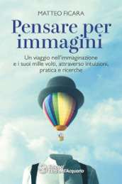 Pensare per immagini. Un viaggio nell immaginazione e i suoi mille volti, attraverso intuizioni, pratica e ricerche