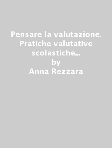 Pensare la valutazione. Pratiche valutative scolastiche e riflessione pedagogica - Anna Rezzara