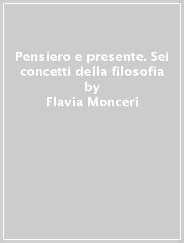 Pensiero e presente. Sei concetti della filosofia - Flavia Monceri