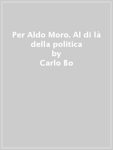 Per Aldo Moro. Al di là della politica - Mario Luzi - Italo Mancini - Carlo Bo