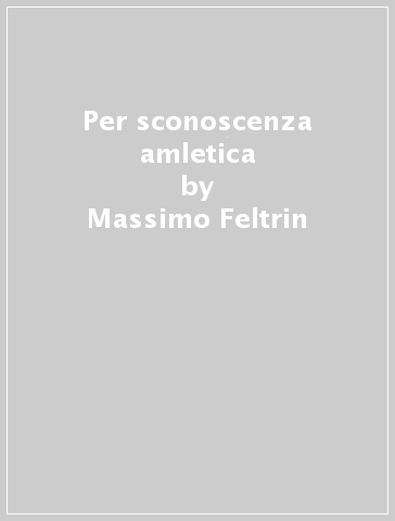 Per sconoscenza amletica - Massimo Feltrin