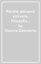 Perché amiamo scrivere. Filosofia e miti di una passione