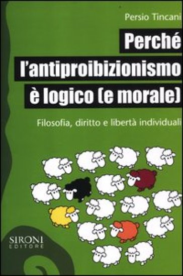 Perché l'antiproibizionismo è logico (e morale). Filosofia, diritto e libertà individuali - Persio Tincani