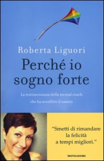 Perché io sogno forte. La testimonianza della mental coach che ha sconfitto il cancro - Roberta Liguori