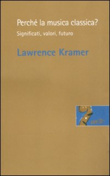 Perché la musica classica? Significati, valori, futuro - Lawrence Kramer