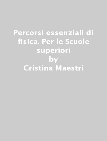 Percorsi essenziali di fisica. Per le Scuole superiori - Cristina Maestri - Camilla Pico