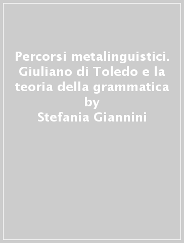 Percorsi metalinguistici. Giuliano di Toledo e la teoria della grammatica - Stefania Giannini