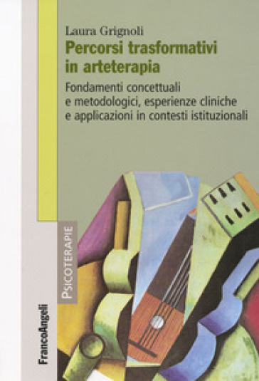 Percorsi trasformativi in arteterapia. Fondamenti concettuali e metodologici, esperienze cliniche e applicazioni in contesti istituzionali - Laura Grignoli