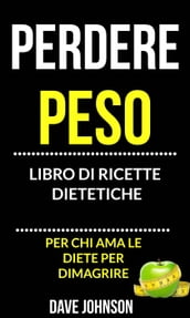 Perdere peso: libro di ricette dietetiche (per chi ama le diete per dimagrire)