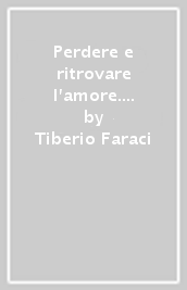 Perdere e ritrovare l amore. Guida per apprendere che l amore è per sempre!