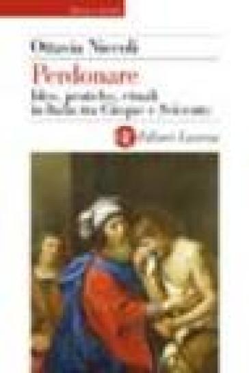 Perdonare. Idee, pratiche, rituali in Italia tra Cinque e Seicento - Ottavia Niccoli