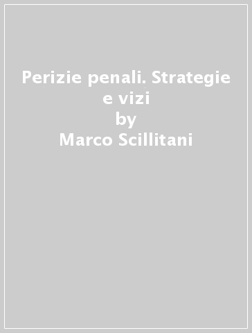 Perizie penali. Strategie e vizi - Marco Scillitani - Gianluca Ursitti