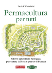 Permacultura per tutti. Oltre l agricoltura biologica, per curare la Terra e guarire il pianeta