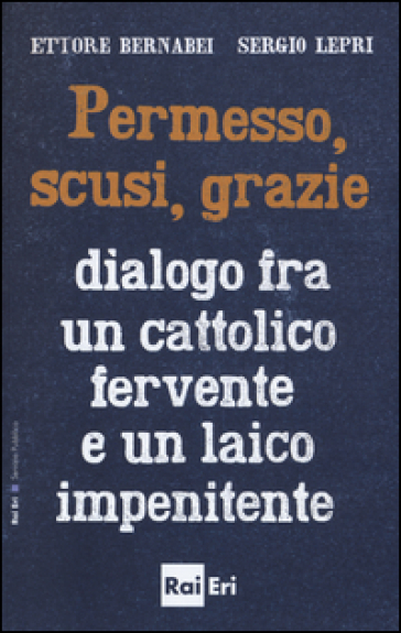 Permesso, scusi, grazie. Dialogo fra un cattolico fervente e un laico impenitente - Ettore Bernabei - Sergio Lepri