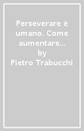 Perseverare è umano. Come aumentare la motivazione e la resilienza negli individui e nelle organizzazioni. La lezione dello sport