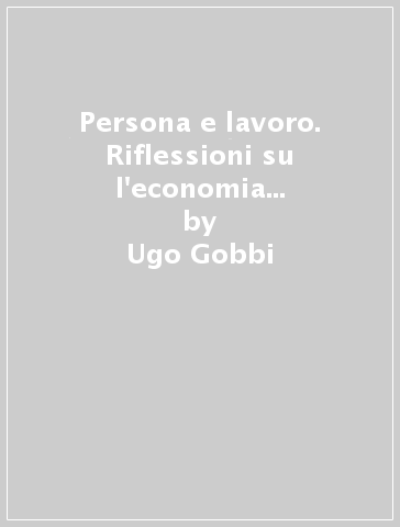Persona e lavoro. Riflessioni su l'economia della flessibilità e della responsabilità - Ugo Gobbi