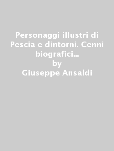 Personaggi illustri di Pescia e dintorni. Cenni biografici (rist. anast. Pescia, 1872) - Giuseppe Ansaldi