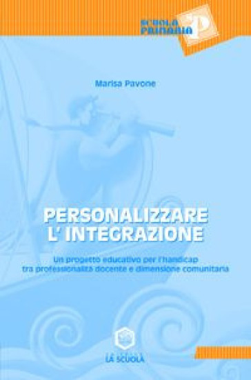 Personalizzare l'integrazione. Un progetto educativo per l'handicap tra professionalità docente e dimensione comunitaria - Marisa Pavone