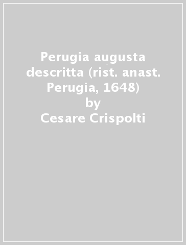 Perugia augusta descritta (rist. anast. Perugia, 1648) - Cesare Crispolti