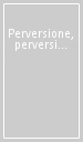 Perversione, perversioni e perversi