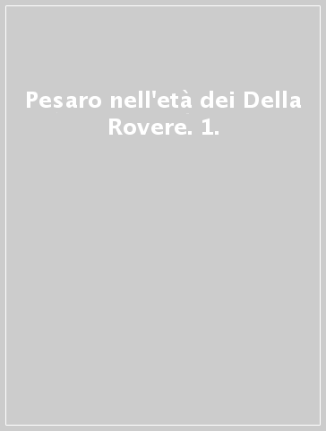 Pesaro nell'età dei Della Rovere. 1.