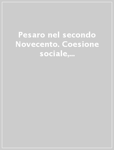 Pesaro nel secondo Novecento. Coesione sociale, solidarietà, sviluppo