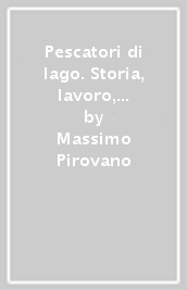 Pescatori di lago. Storia, lavoro, cultura sui laghi della Brianza e sul Lario