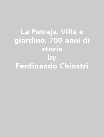 La Petraja. Villa e giardino. 700 anni di storia - Ferdinando Chiostri