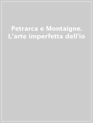 Petrarca e Montaigne. L'arte imperfetta dell'io