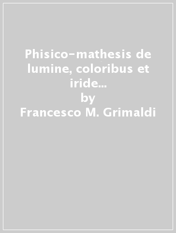 Phisico-mathesis de lumine, coloribus et iride (rist. anast. Bononiae, 1665) - Francesco M. Grimaldi