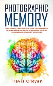 Photographic Memory: Your Complete and Practical Guide to Learn Faster, Increase Retention and Be More Productive with Beginners and Advanced Techniques