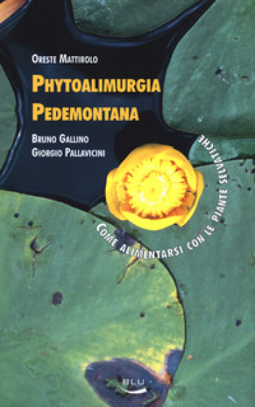 Phytoalimurgia pedemontana. Come alimentarsi con le piante selvatiche. Ediz. illustrata - Oreste Mattirolo - Bruno Gallino - Giorgio Pallavicini
