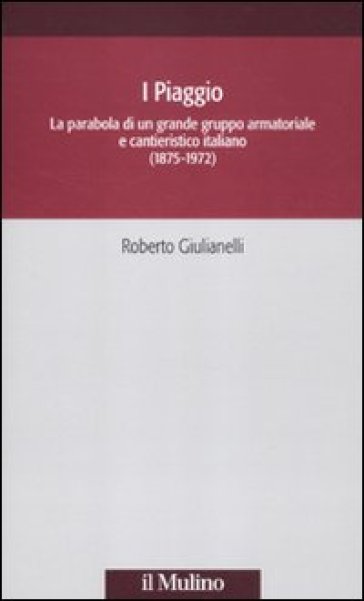 I Piaggio. La parabola di un grande gruppo armatoriale e cantieristico italiano (1875-1972) - Roberto Giulianelli