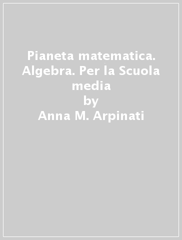 Pianeta matematica. Algebra. Per la Scuola media - Anna M. Arpinati - Mariarosa Musiani