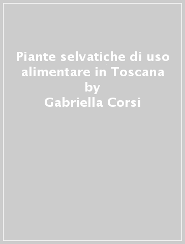 Piante selvatiche di uso alimentare in Toscana - Gabriella Corsi - Anna M. Pagni