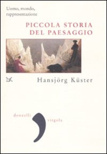 Piccola storia del paesaggio. Uomo, mondo, rappresentazione - Hansjorg Kuster