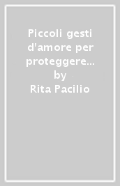 Piccoli gesti d amore per proteggere la terra. Ecco cosa puoi fare. Vol. 1