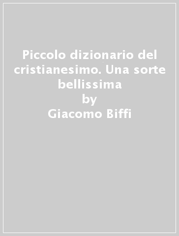 Piccolo dizionario del cristianesimo. Una sorte bellissima - Giacomo Biffi