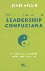 Piccolo manuale di leadership confuciana. La lezione dell Oriente per guidare gli altri