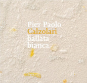 Pier Paolo Calzolari. Ballata bianca. Ediz. illustrata