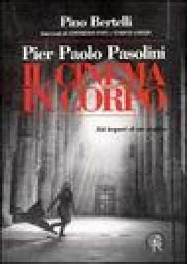 Pier Paolo Pasolini. Il cinema in corpo. Atti impuri di un eretico - Pino Bertelli