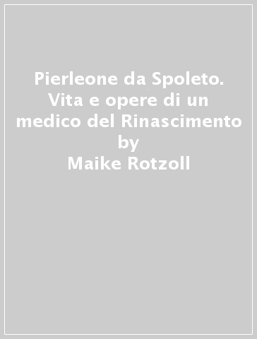 Pierleone da Spoleto. Vita e opere di un medico del Rinascimento - Maike Rotzoll