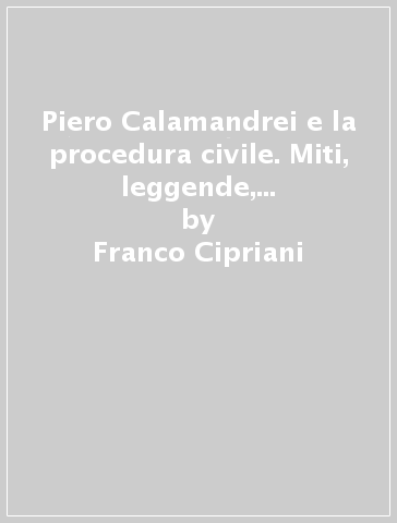 Piero Calamandrei e la procedura civile. Miti, leggende, interpretazioni, documenti - Franco Cipriani
