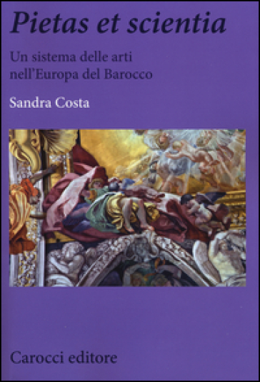 Pietas et scientia. Un sistema delle arti nell'Europa del Barocco - Sandra Costa