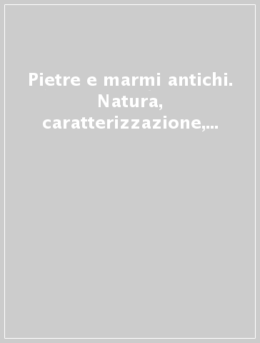 Pietre e marmi antichi. Natura, caratterizzazione, origine, storia d'uso, diffusione, collezionismo